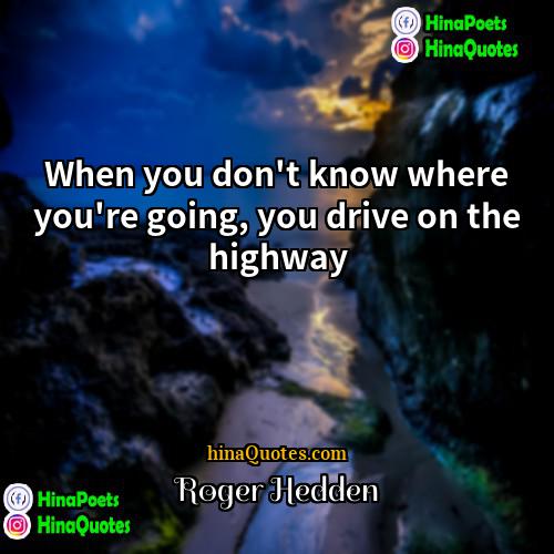 Roger Hedden Quotes | When you don't know where you're going,